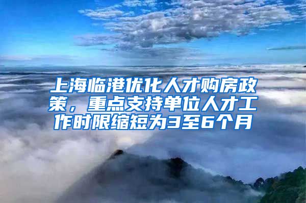 上海臨港優(yōu)化人才購房政策，重點支持單位人才工作時限縮短為3至6個月