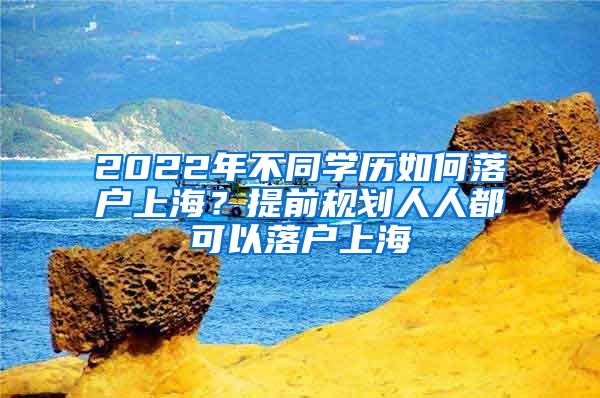 2022年不同學(xué)歷如何落戶上海？提前規(guī)劃人人都可以落戶上海