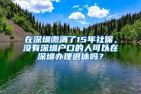 在深圳繳滿了15年社保，沒有深圳戶口的人可以在深圳辦理退休嗎？