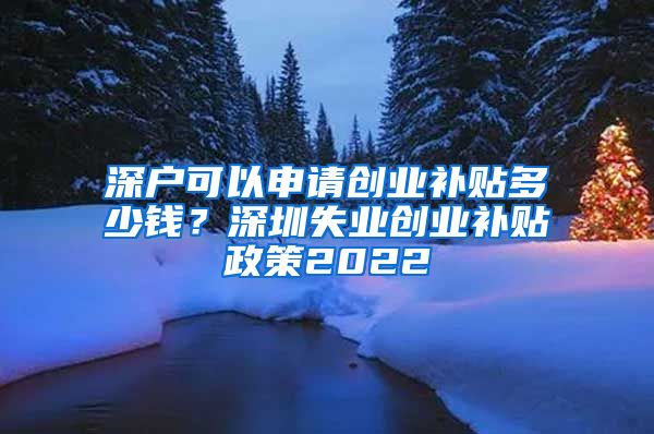 深戶可以申請(qǐng)創(chuàng)業(yè)補(bǔ)貼多少錢？深圳失業(yè)創(chuàng)業(yè)補(bǔ)貼政策2022