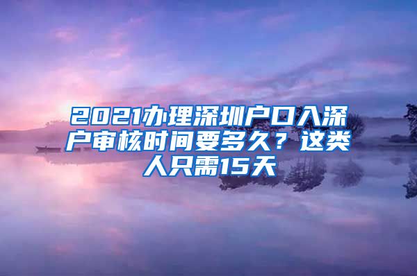 2021辦理深圳戶口入深戶審核時(shí)間要多久？這類人只需15天