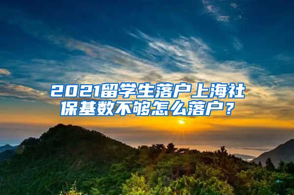 2021留學生落戶上海社保基數(shù)不夠怎么落戶？