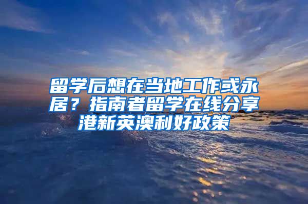 留學(xué)后想在當(dāng)?shù)毓ぷ骰蛴谰?？指南者留學(xué)在線分享港新英澳利好政策