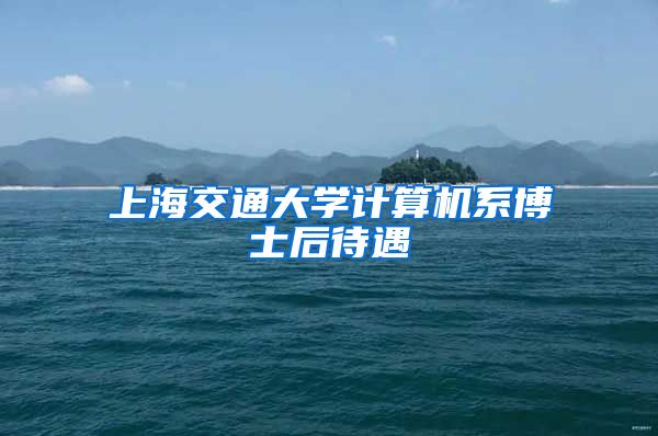 上海交通大學(xué)計(jì)算機(jī)系博士后待遇