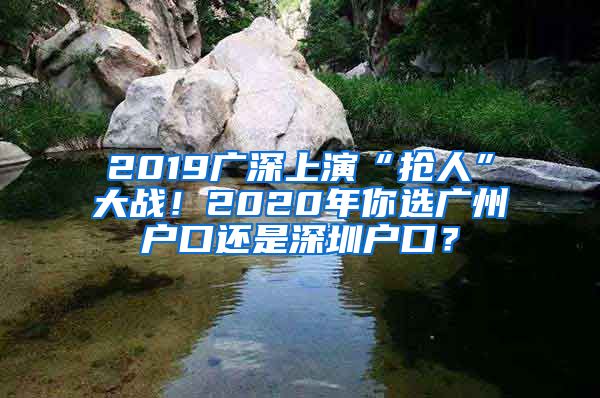 2019廣深上演“搶人”大戰(zhàn)！2020年你選廣州戶口還是深圳戶口？