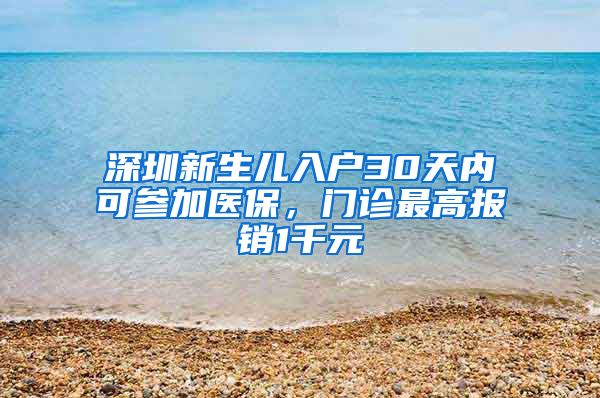 深圳新生兒入戶30天內(nèi)可參加醫(yī)保，門診最高報(bào)銷1千元