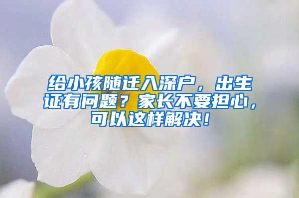 給小孩隨遷入深戶(hù)，出生證有問(wèn)題？家長(zhǎng)不要擔(dān)心，可以這樣解決！