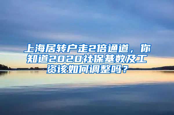 上海居轉(zhuǎn)戶走2倍通道，你知道2020社?；鶖?shù)及工資該如何調(diào)整嗎？