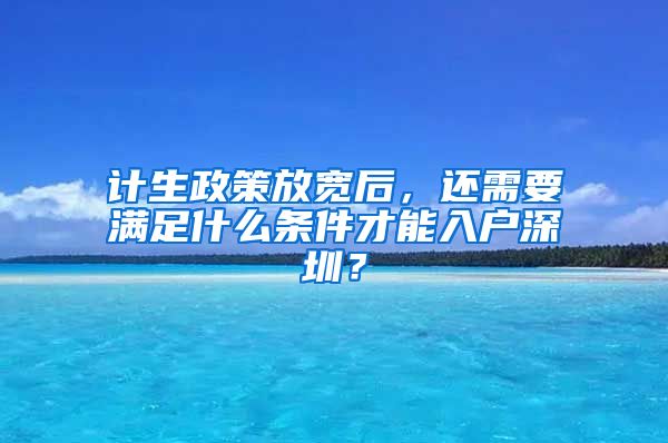 計(jì)生政策放寬后，還需要滿足什么條件才能入戶深圳？