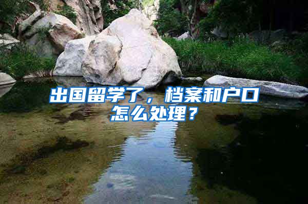 出國留學(xué)了，檔案和戶口怎么處理？