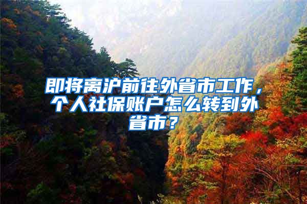 即將離滬前往外省市工作，個(gè)人社保賬戶怎么轉(zhuǎn)到外省市？