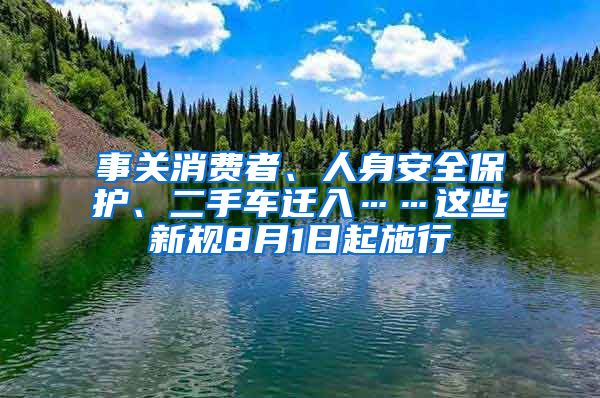 事關(guān)消費(fèi)者、人身安全保護(hù)、二手車(chē)遷入……這些新規(guī)8月1日起施行