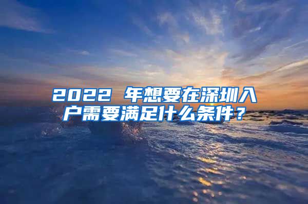 2022 年想要在深圳入戶需要滿足什么條件？