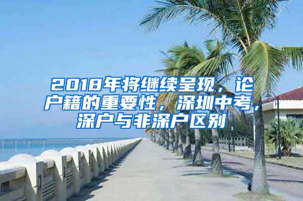 2018年將繼續(xù)呈現(xiàn)，論戶籍的重要性，深圳中考，深戶與非深戶區(qū)別