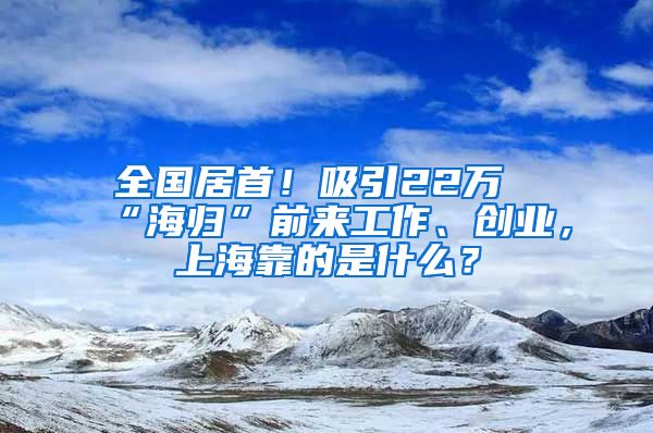 全國居首！吸引22萬“海歸”前來工作、創(chuàng)業(yè)，上?？康氖鞘裁?？