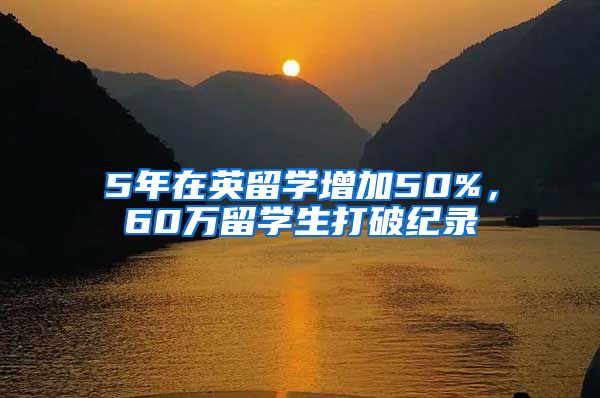 5年在英留學增加50%，60萬留學生打破紀錄