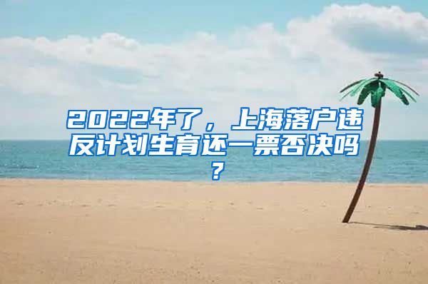 2022年了，上海落戶違反計(jì)劃生育還一票否決嗎？