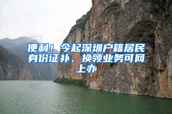 便利！今起深圳戶籍居民身份證補(bǔ)、換領(lǐng)業(yè)務(wù)可網(wǎng)上辦