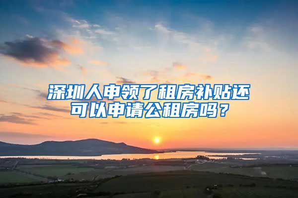 深圳人申領(lǐng)了租房補貼還可以申請公租房嗎？