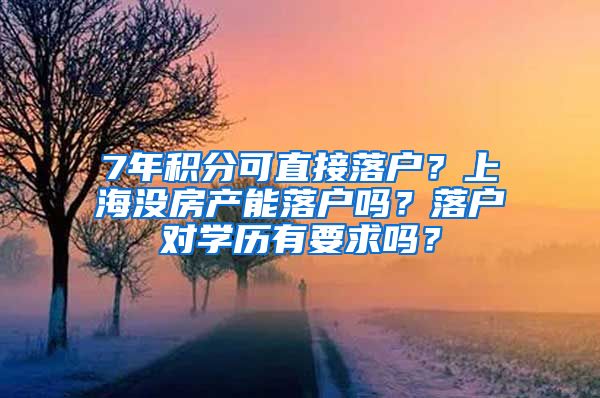 7年積分可直接落戶？上海沒(méi)房產(chǎn)能落戶嗎？落戶對(duì)學(xué)歷有要求嗎？