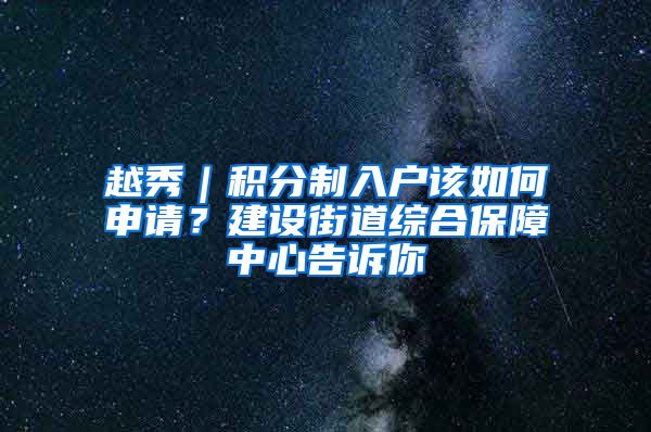 越秀｜積分制入戶該如何申請？建設(shè)街道綜合保障中心告訴你