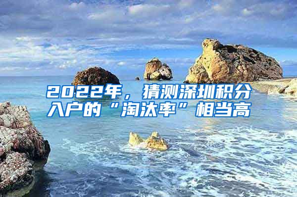 2022年，猜測深圳積分入戶的“淘汰率”相當(dāng)高