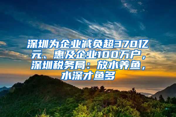 深圳為企業(yè)減負(fù)超370億元、惠及企業(yè)100萬戶，深圳稅務(wù)局：放水養(yǎng)魚，水深才魚多