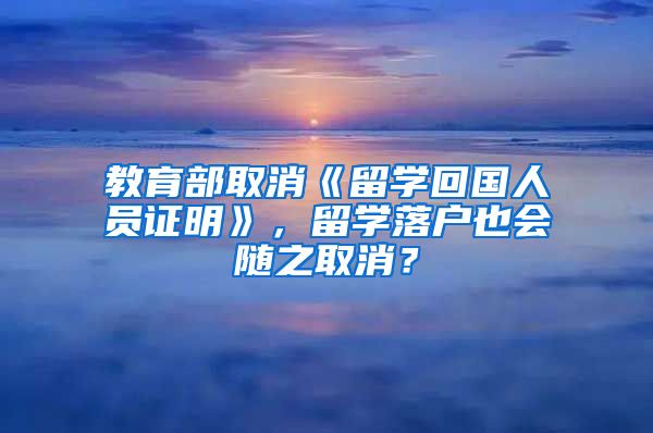 教育部取消《留學回國人員證明》，留學落戶也會隨之取消？