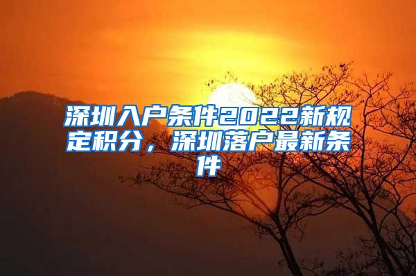 深圳入戶條件2022新規(guī)定積分，深圳落戶最新條件