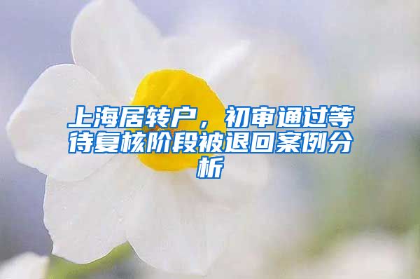 上海居轉(zhuǎn)戶，初審?fù)ㄟ^(guò)等待復(fù)核階段被退回案例分析