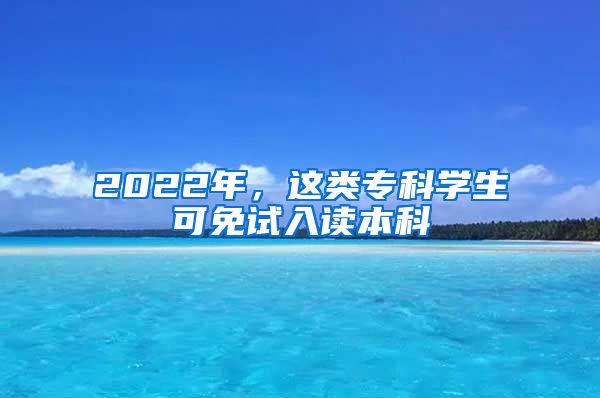 2022年，這類?？茖W(xué)生可免試入讀本科