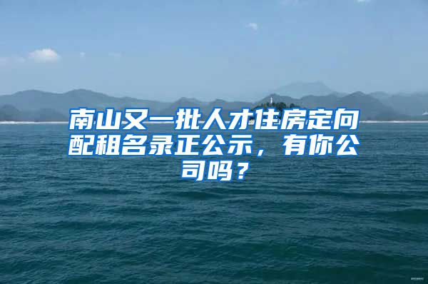 南山又一批人才住房定向配租名錄正公示，有你公司嗎？