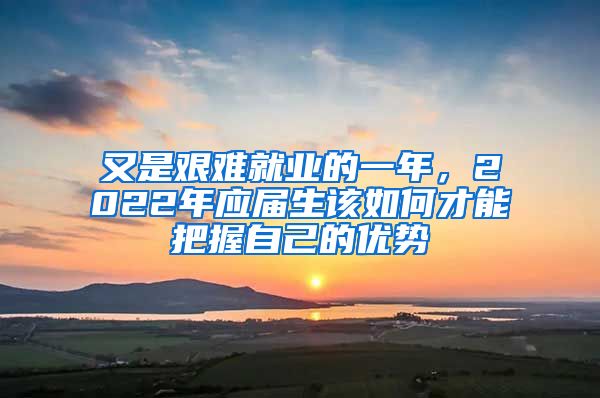 又是艱難就業(yè)的一年，2022年應(yīng)屆生該如何才能把握自己的優(yōu)勢(shì)