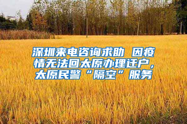 深圳來電咨詢求助 因疫情無法回太原辦理遷戶，太原民警“隔空”服務(wù)