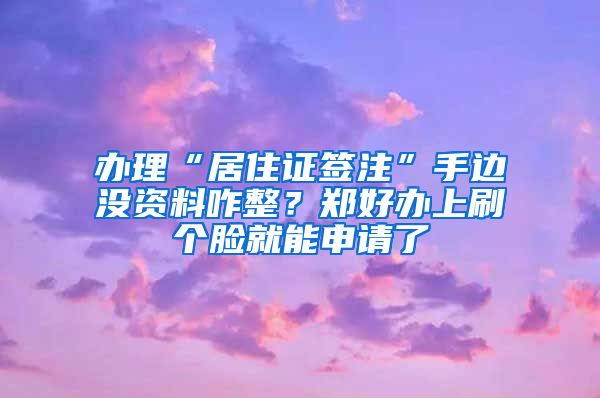 辦理“居住證簽注”手邊沒資料咋整？鄭好辦上刷個(gè)臉就能申請了