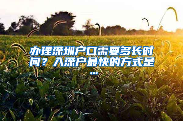 辦理深圳戶口需要多長時間？入深戶最快的方式是…