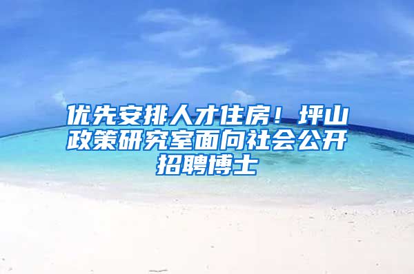 優(yōu)先安排人才住房！坪山政策研究室面向社會公開招聘博士