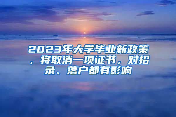 2023年大學(xué)畢業(yè)新政策，將取消一項(xiàng)證書，對(duì)招錄、落戶都有影響