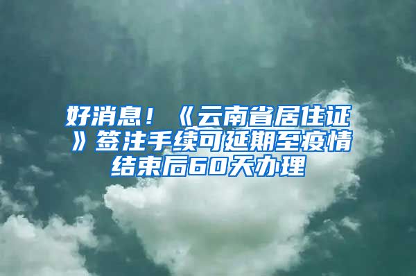 好消息！《云南省居住證》簽注手續(xù)可延期至疫情結(jié)束后60天辦理