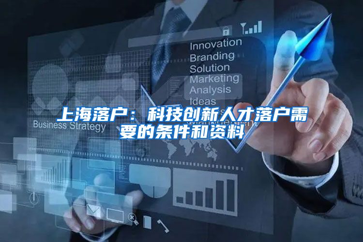 上海落戶：科技創(chuàng)新人才落戶需要的條件和資料