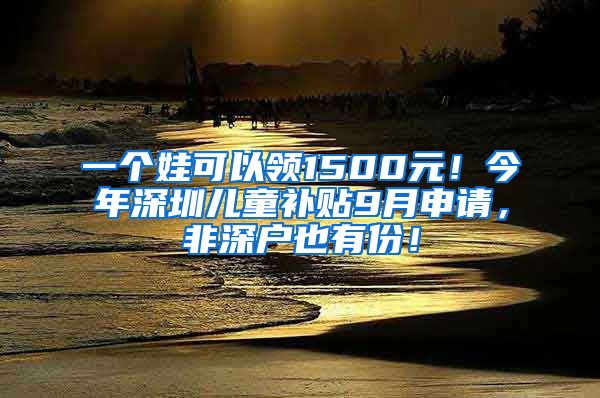 一個(gè)娃可以領(lǐng)1500元！今年深圳兒童補(bǔ)貼9月申請(qǐng)，非深戶也有份！