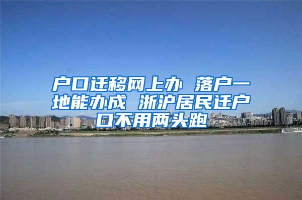 戶口遷移網(wǎng)上辦 落戶一地能辦成 浙滬居民遷戶口不用兩頭跑