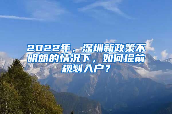 2022年，深圳新政策不明朗的情況下，如何提前規(guī)劃入戶？