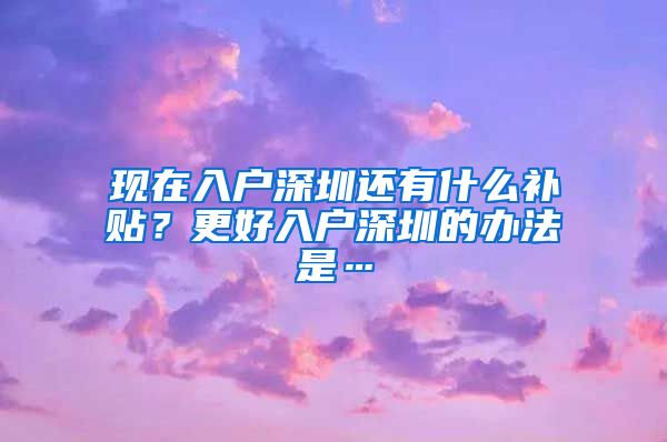 現(xiàn)在入戶深圳還有什么補貼？更好入戶深圳的辦法是…