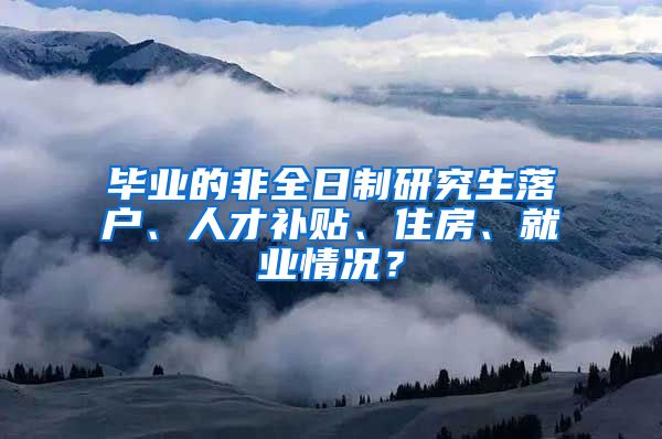 畢業(yè)的非全日制研究生落戶(hù)、人才補(bǔ)貼、住房、就業(yè)情況？