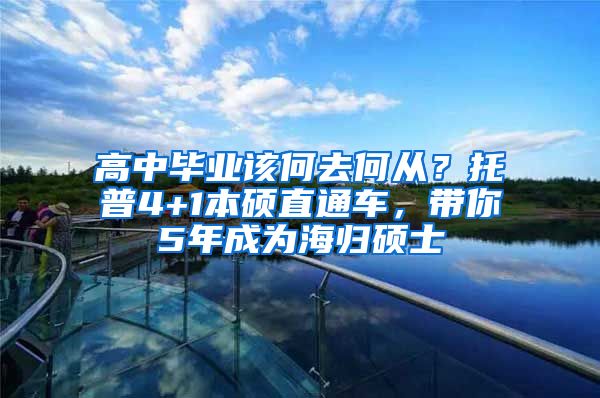 高中畢業(yè)該何去何從？托普4+1本碩直通車(chē)，帶你5年成為海歸碩士