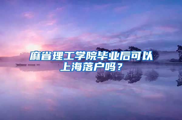 麻省理工學(xué)院畢業(yè)后可以上海落戶嗎？