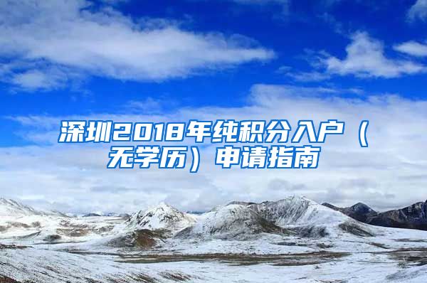 深圳2018年純積分入戶(hù)（無(wú)學(xué)歷）申請(qǐng)指南