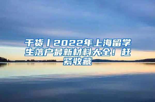 干貨丨2022年上海留學(xué)生落戶最新材料大全！趕緊收藏