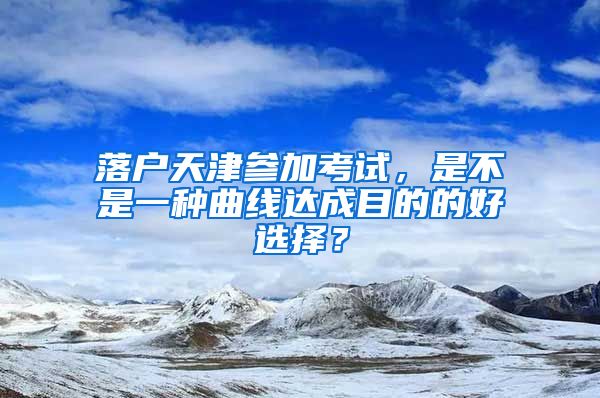 落戶天津參加考試，是不是一種曲線達(dá)成目的的好選擇？